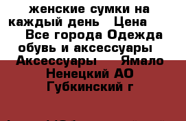 женские сумки на каждый день › Цена ­ 200 - Все города Одежда, обувь и аксессуары » Аксессуары   . Ямало-Ненецкий АО,Губкинский г.